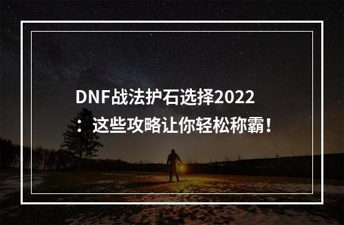 DNF战法护石选择2022：这些攻略让你轻松称霸！