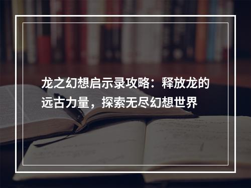 龙之幻想启示录攻略：释放龙的远古力量，探索无尽幻想世界