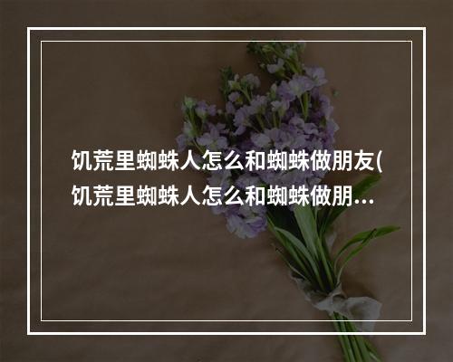 饥荒里蜘蛛人怎么和蜘蛛做朋友(饥荒里蜘蛛人怎么和蜘蛛做朋友的)