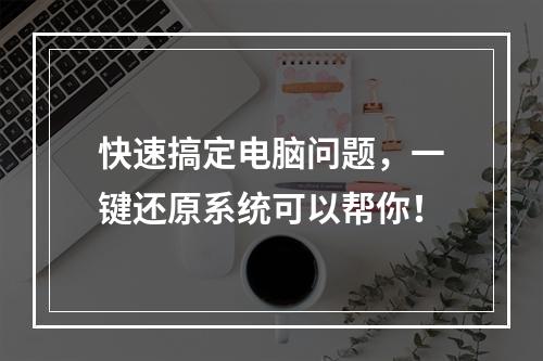 快速搞定电脑问题，一键还原系统可以帮你！