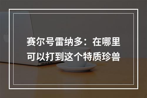 赛尔号雷纳多：在哪里可以打到这个特质珍兽