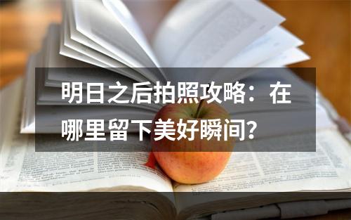 明日之后拍照攻略：在哪里留下美好瞬间？