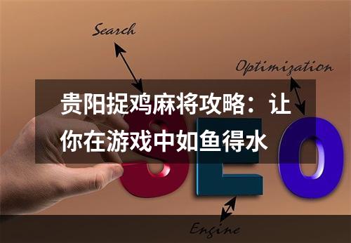 贵阳捉鸡麻将攻略：让你在游戏中如鱼得水