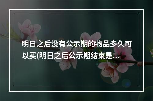 明日之后没有公示期的物品多久可以买(明日之后公示期结束是不是就可以交易了)