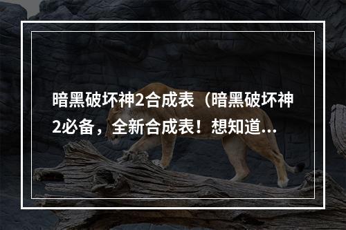 暗黑破坏神2合成表（暗黑破坏神2必备，全新合成表！想知道如何获取最强装备？来看看吧！）