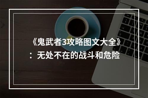 《鬼武者3攻略图文大全》：无处不在的战斗和危险