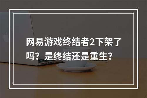 网易游戏终结者2下架了吗？是终结还是重生？