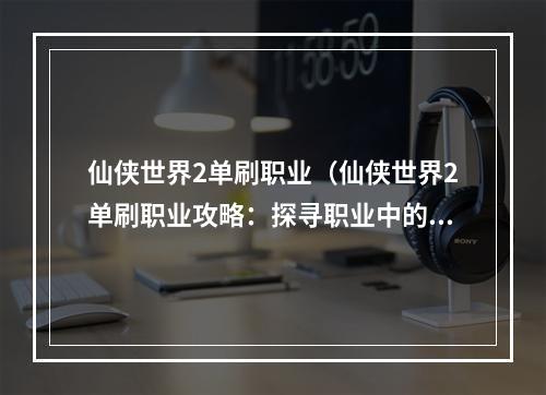 仙侠世界2单刷职业（仙侠世界2单刷职业攻略：探寻职业中的独孤求败）