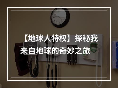 【地球人特权】探秘我来自地球的奇妙之旅