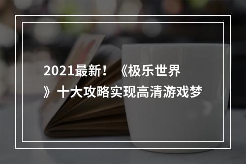 2021最新！《极乐世界》十大攻略实现高清游戏梦