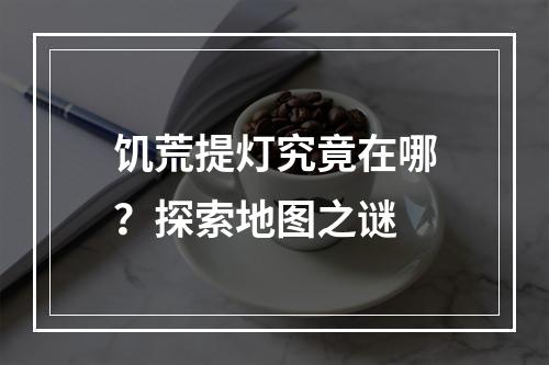 饥荒提灯究竟在哪？探索地图之谜