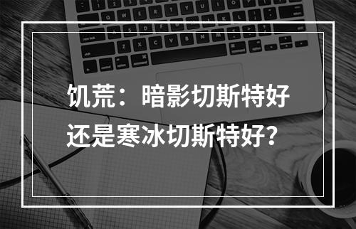 饥荒：暗影切斯特好还是寒冰切斯特好？