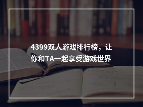 4399双人游戏排行榜，让你和TA一起享受游戏世界