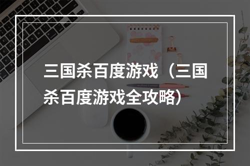 三国杀百度游戏（三国杀百度游戏全攻略）