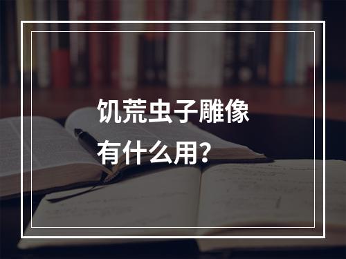 饥荒虫子雕像有什么用？