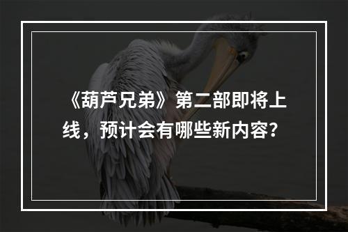 《葫芦兄弟》第二部即将上线，预计会有哪些新内容？