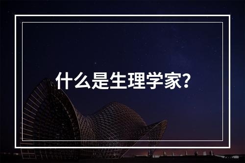 什么是生理学家？