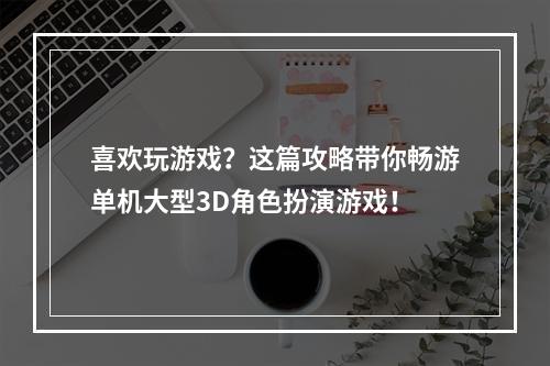 喜欢玩游戏？这篇攻略带你畅游单机大型3D角色扮演游戏！