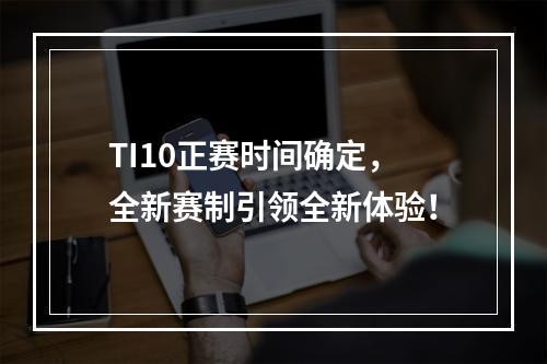 TI10正赛时间确定，全新赛制引领全新体验！