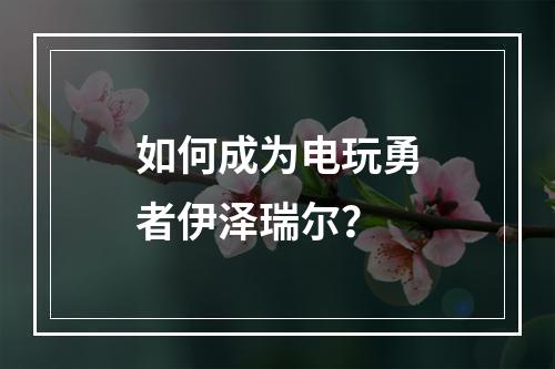 如何成为电玩勇者伊泽瑞尔？