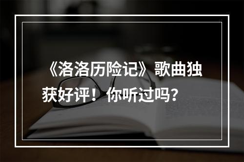 《洛洛历险记》歌曲独获好评！你听过吗？