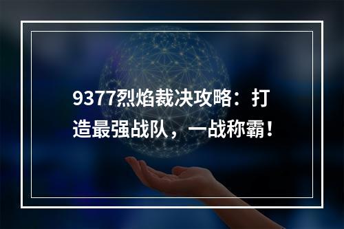 9377烈焰裁决攻略：打造最强战队，一战称霸！