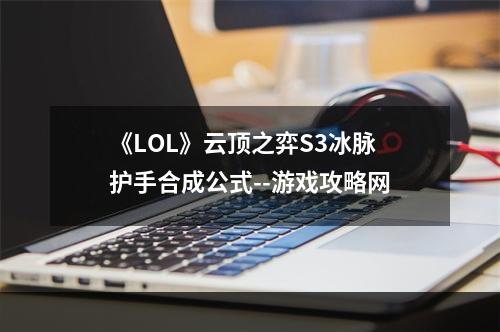 《LOL》云顶之弈S3冰脉护手合成公式--游戏攻略网