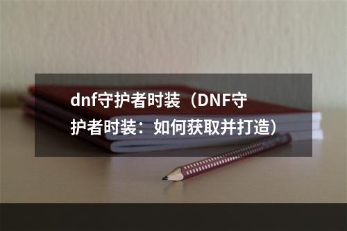 dnf守护者时装（DNF守护者时装：如何获取并打造）