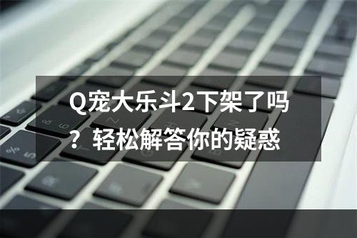 Q宠大乐斗2下架了吗？轻松解答你的疑惑