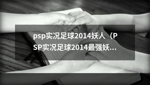 psp实况足球2014妖人（PSP实况足球2014最强妖人让你收获惊喜！）