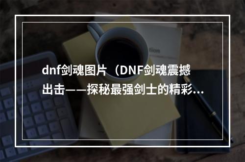 dnf剑魂图片（DNF剑魂震撼出击——探秘最强剑士的精彩战斗画面）