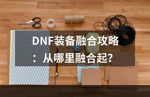 DNF装备融合攻略：从哪里融合起？