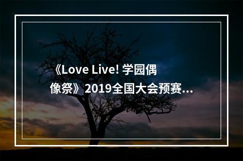 《Love Live! 学园偶像祭》2019全国大会预赛即将开启--游戏攻略网