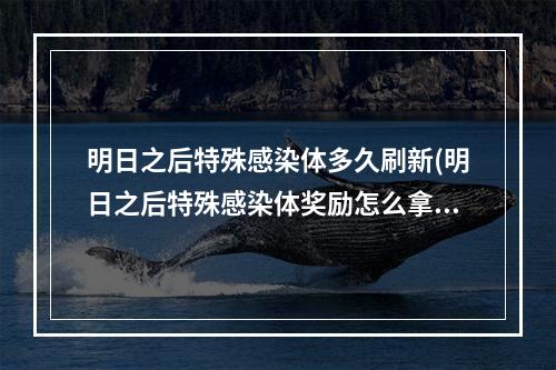 明日之后特殊感染体多久刷新(明日之后特殊感染体奖励怎么拿)