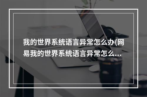 我的世界系统语言异常怎么办(网易我的世界系统语言异常怎么办)