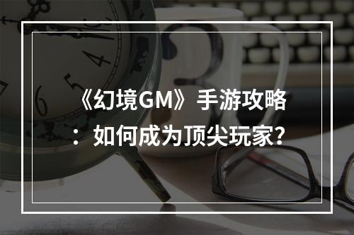 《幻境GM》手游攻略：如何成为顶尖玩家？