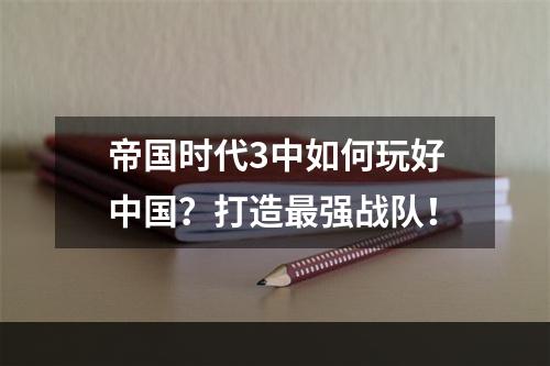 帝国时代3中如何玩好中国？打造最强战队！