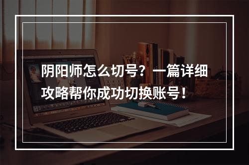 阴阳师怎么切号？一篇详细攻略帮你成功切换账号！