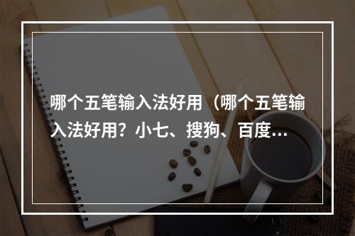 哪个五笔输入法好用（哪个五笔输入法好用？小七、搜狗、百度等大比拼！）