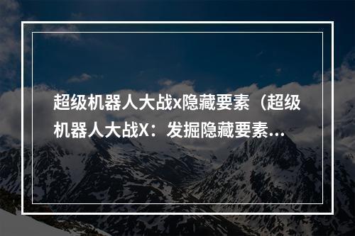 超级机器人大战x隐藏要素（超级机器人大战X：发掘隐藏要素的攻略指南）