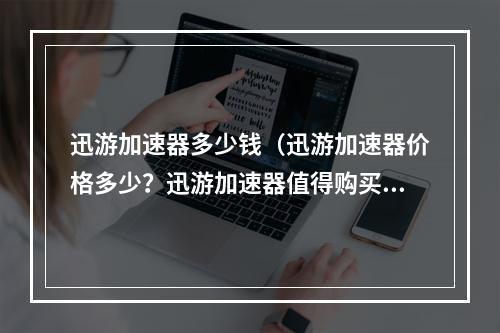 迅游加速器多少钱（迅游加速器价格多少？迅游加速器值得购买吗？）