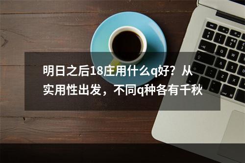 明日之后18庄用什么q好？从实用性出发，不同q种各有千秋