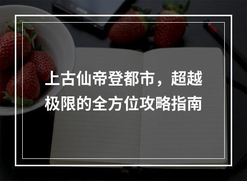 上古仙帝登都市，超越极限的全方位攻略指南