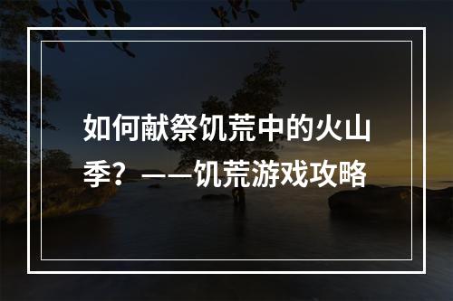 如何献祭饥荒中的火山季？——饥荒游戏攻略