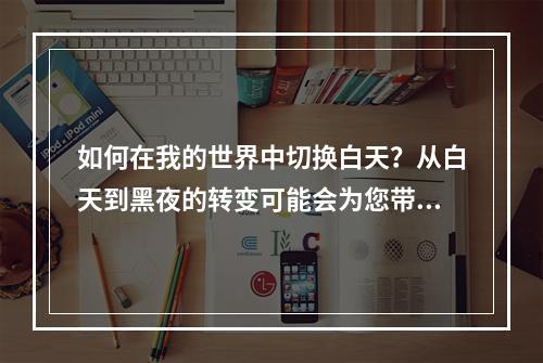 如何在我的世界中切换白天？从白天到黑夜的转变可能会为您带来一些麻烦，尤其是在您需要进行建筑或者农作物