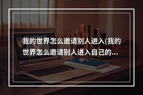 我的世界怎么邀请别人进入(我的世界怎么邀请别人进入自己的地图)