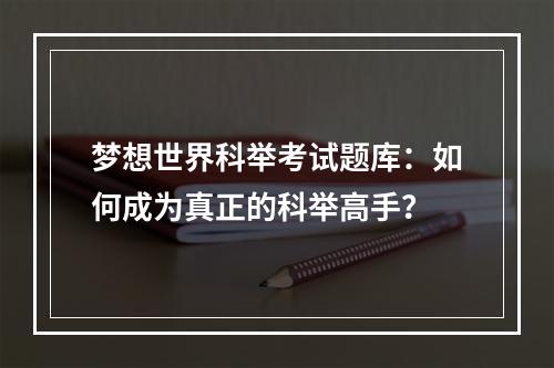 梦想世界科举考试题库：如何成为真正的科举高手？