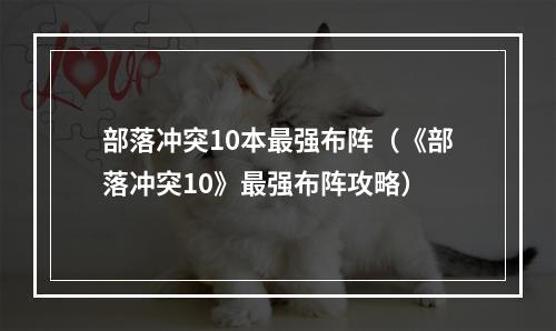 部落冲突10本最强布阵（《部落冲突10》最强布阵攻略）