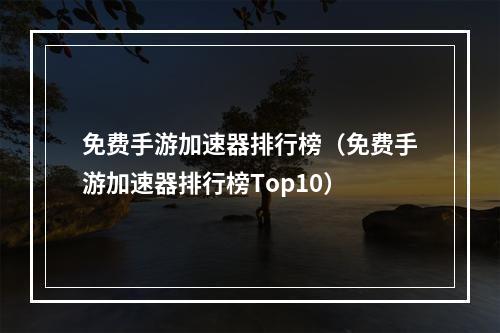 免费手游加速器排行榜（免费手游加速器排行榜Top10）