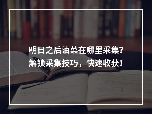 明日之后油菜在哪里采集？解锁采集技巧，快速收获！